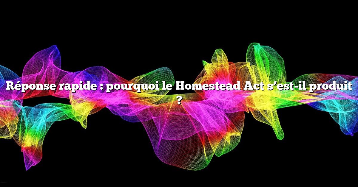 Réponse rapide : pourquoi le Homestead Act s’est-il produit ?